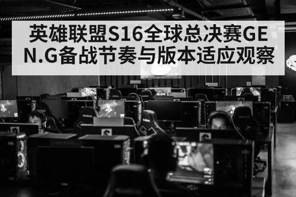 英雄联盟S16全球总决赛GEN.G备战节奏与版本适应观察