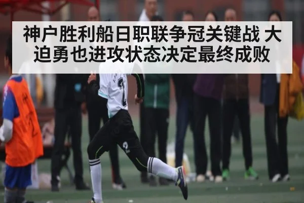 神户胜利船日职联争冠关键战 大迫勇也进攻状态决定最终成败